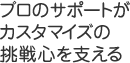 プロのサポートがカスタマイズの挑戦心を支える